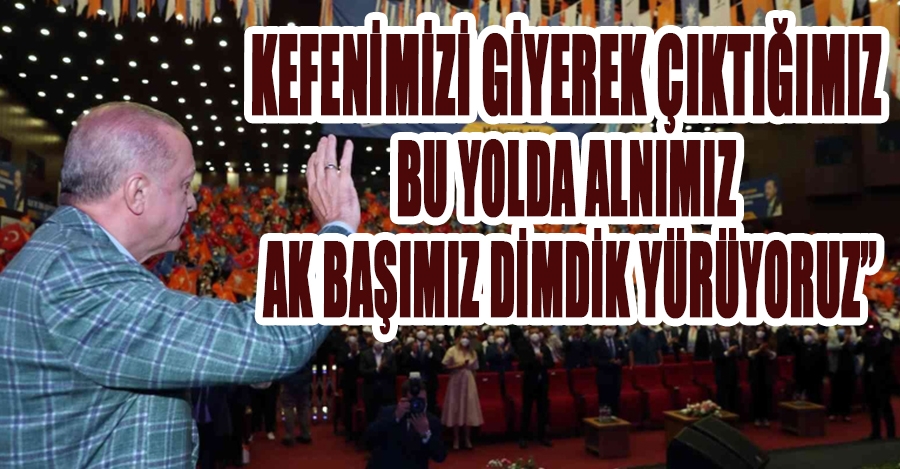 Cumhurbaşkanı Erdoğan: “Kefenimizi giyerek çıktığımız bu yolda alnımız ak başımız dimdik yürüyoruz”