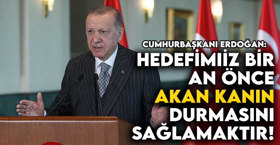 Cumhurbaşkanı Erdoğan:  Hedefimiz, bir an önce akan kanın durmasını sağlamaktır